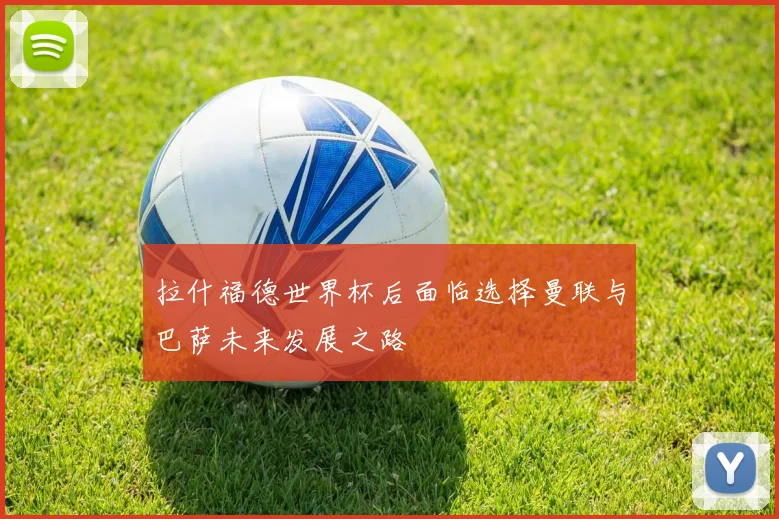 拉什福德世界杯后面临选择曼联与巴萨未来发展之路