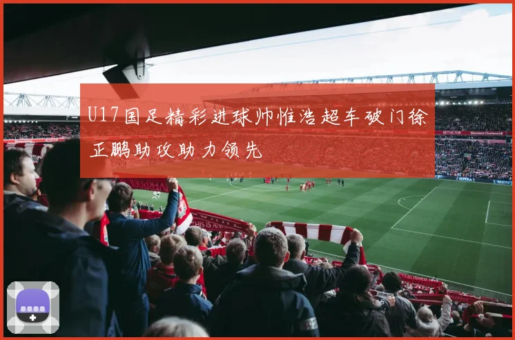 U17国足精彩进球帅惟浩超车破门徐正鹏助攻助力领先