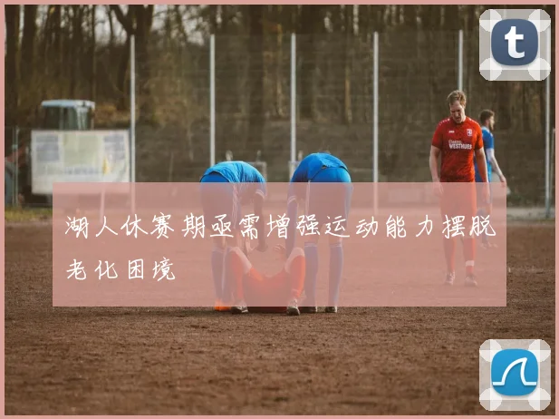 湖人休赛期亟需增强运动能力摆脱老化困境