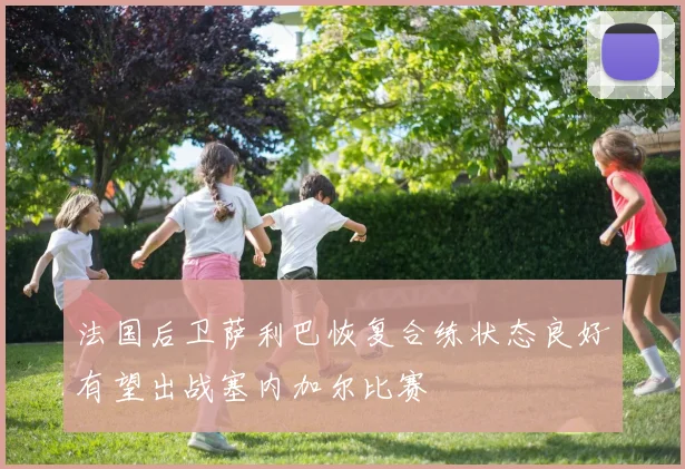 法国后卫萨利巴恢复合练状态良好有望出战塞内加尔比赛