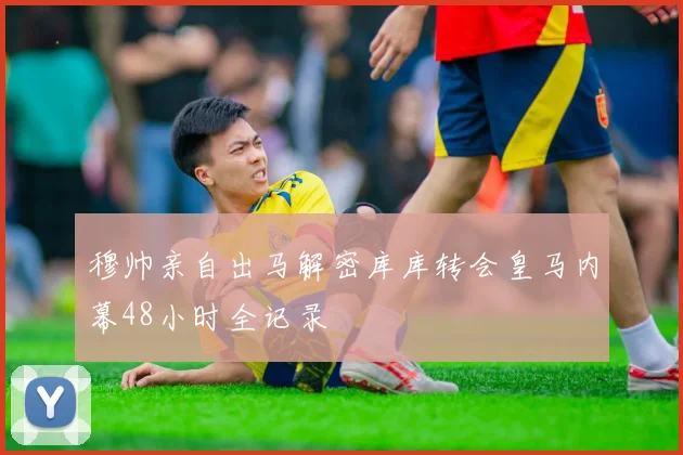 穆帅亲自出马解密库库转会皇马内幕48小时全记录