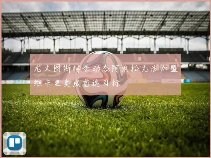 尤文图斯转会动态阿利松无法加盟维卡里奥成首选目标
