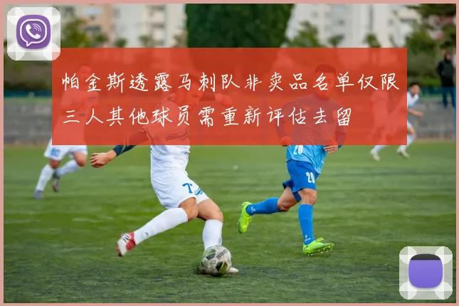帕金斯透露马刺队非卖品名单仅限三人其他球员需重新评估去留