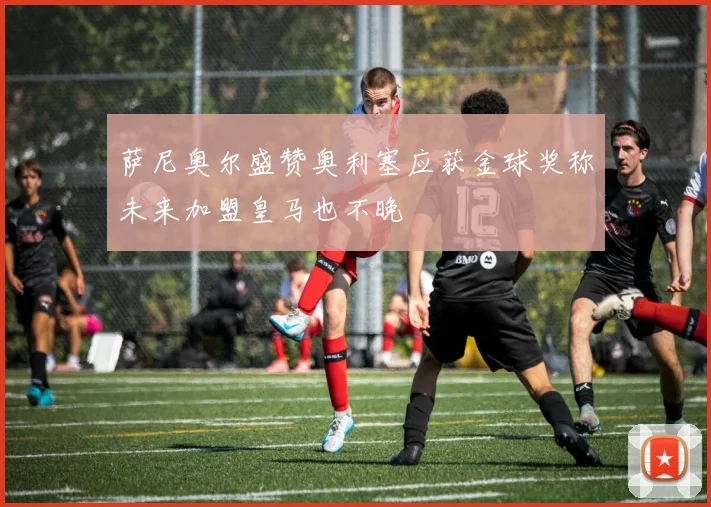 萨尼奥尔盛赞奥利塞应获金球奖称未来加盟皇马也不晚