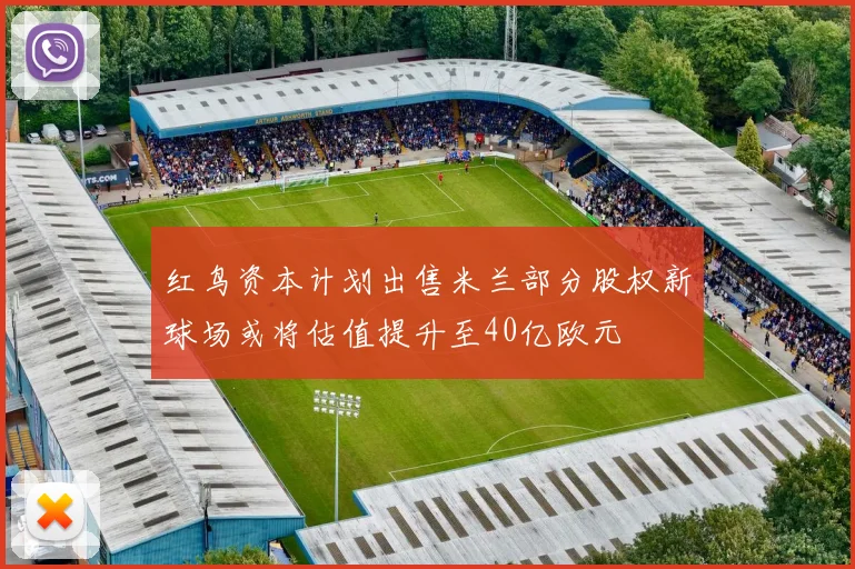 红鸟资本计划出售米兰部分股权新球场或将估值提升至40亿欧元