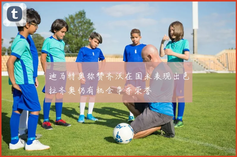 迪马特奥称赞齐沃在国米表现出色拉齐奥仍有机会争夺荣誉