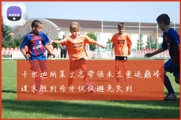 卡尔迪纳莱立志带领米兰重返巅峰追求胜利而非仅仅避免失利