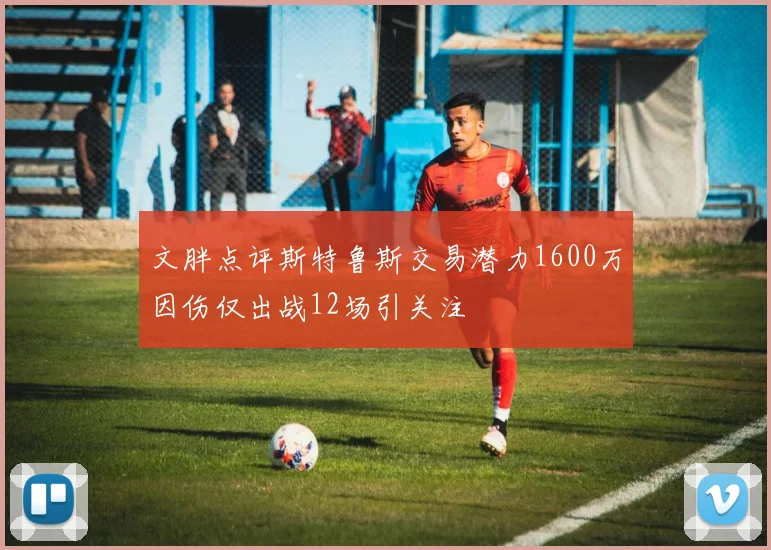 文胖点评斯特鲁斯交易潜力1600万因伤仅出战12场引关注