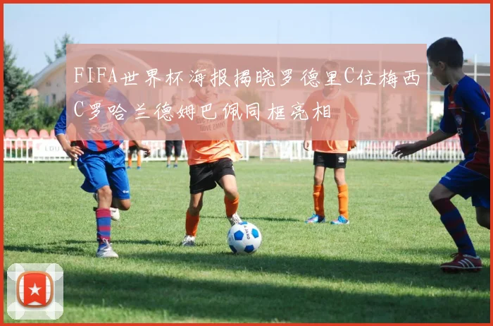 FIFA世界杯海报揭晓罗德里C位梅西C罗哈兰德姆巴佩同框亮相